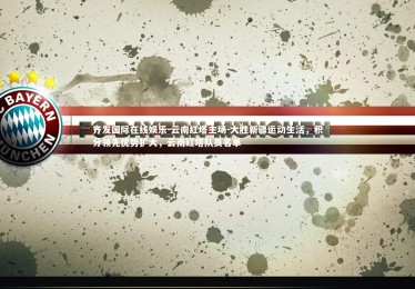 齐发国际在线娱乐-云南红塔主场-大胜新疆运动生活，积分领先优势扩大，云南红塔队员名单