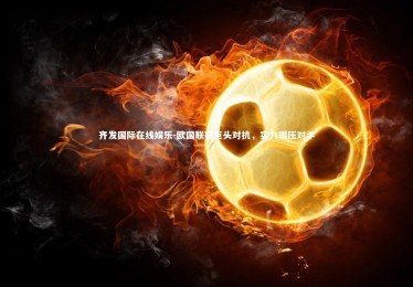 齐发国际在线娱乐-欧国联赛巨头对抗，实力碾压对手