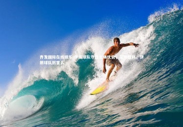 齐发国际在线娱乐-伊朗球队守住主场优势，赢得胜利，伊朗球队厉害么