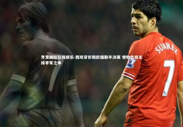齐发国际在线娱乐-西班牙折戟欧国联半决赛 惨败出局无缘季军之争