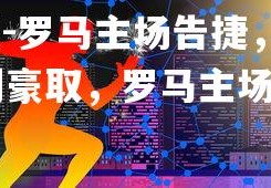 齐发国际在线娱乐-罗马主场告捷，一路向前 -> 罗马主场胜利豪取，罗马主场在哪