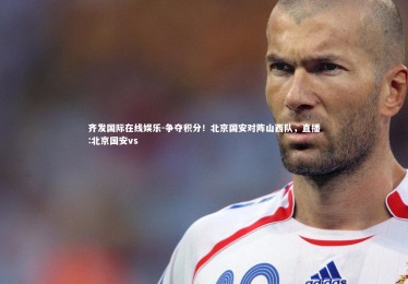 齐发国际在线娱乐-争夺积分！北京国安对阵山西队，直播:北京国安vs