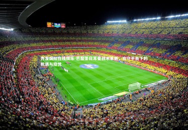 齐发国际在线娱乐-巴黎圣日耳曼战术革新，攻守平衡下的机遇与隐忧