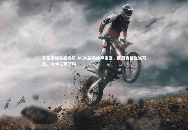 齐发国际在线娱乐-AC米兰输给萨索洛，欧冠资格岌岌可危，ac米兰赢了吗