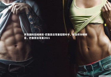 齐发国际在线娱乐-巴黎圣日耳曼轻取对手，稳坐积分榜榜首，巴黎圣日耳曼2021