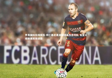 齐发国际在线娱乐-拜仁慕尼黑关键球员伤愈归队 有望火线驰援关键战役