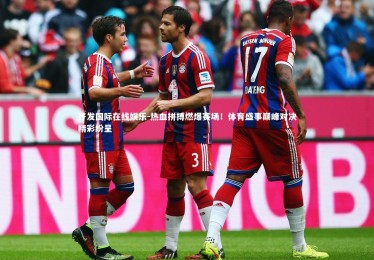 齐发国际在线娱乐-热血拼搏燃爆赛场！体育盛事巅峰对决精彩纷呈