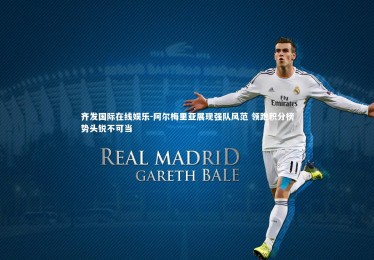 齐发国际在线娱乐-阿尔梅里亚展现强队风范 领跑积分榜势头锐不可当