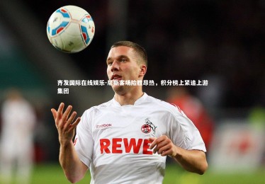 齐发国际在线娱乐-尼斯客场险胜昂热，积分榜上紧追上游集团