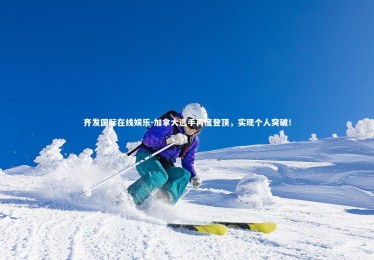 齐发国际在线娱乐-加拿大选手再度登顶，实现个人突破！