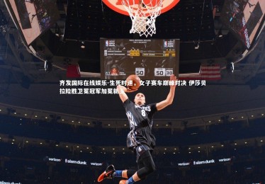 齐发国际在线娱乐-生死时速，女子赛车巅峰对决 伊莎贝拉险胜卫冕冠军加冕新王