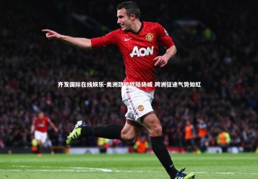 齐发国际在线娱乐-美洲劲旅欧陆扬威 跨洲征途气势如虹