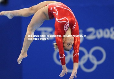 齐发国际在线娱乐-默契铸就胜利，团队协作力压群雄，对手展现强大整体实力