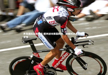 齐发国际在线娱乐-犀利进攻撕裂防线，巅峰对决点燃全场激情