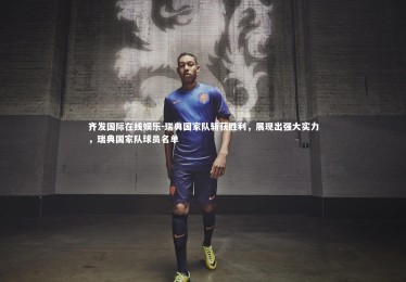 齐发国际在线娱乐-瑞典国家队斩获胜利，展现出强大实力，瑞典国家队球员名单