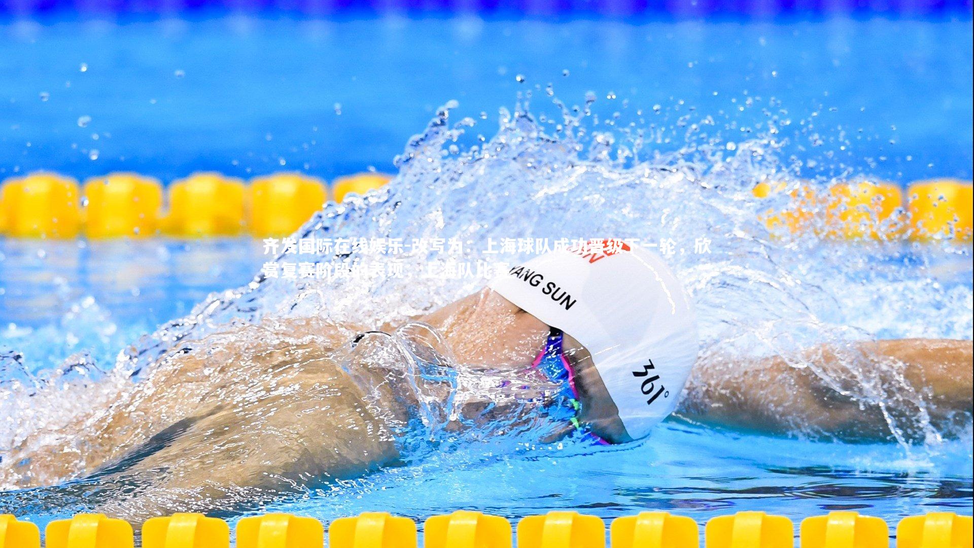 齐发国际在线娱乐-改写为：上海球队成功晋级下一轮，欣赏复赛阶段的表现，上海队比赛